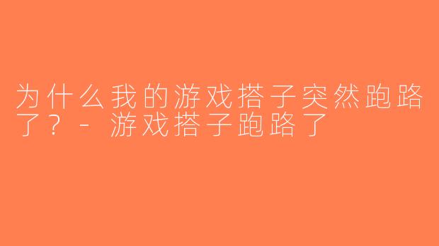 为什么我的游戏搭子突然跑路了？-游戏搭子跑路了