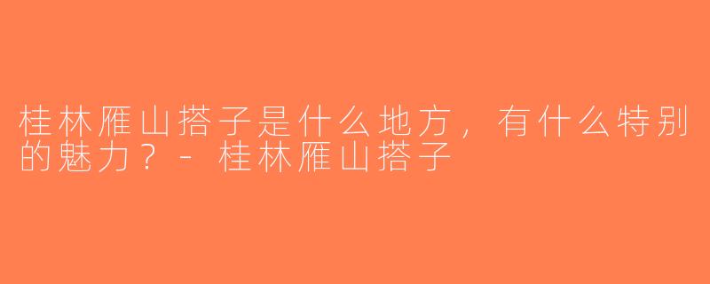 桂林雁山搭子是什么地方，有什么特别的魅力？-桂林雁山搭子