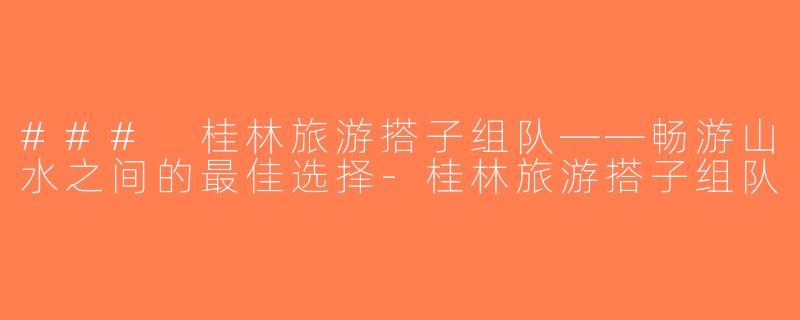### 桂林旅游搭子组队——畅游山水之间的最佳选择-桂林旅游搭子组队
