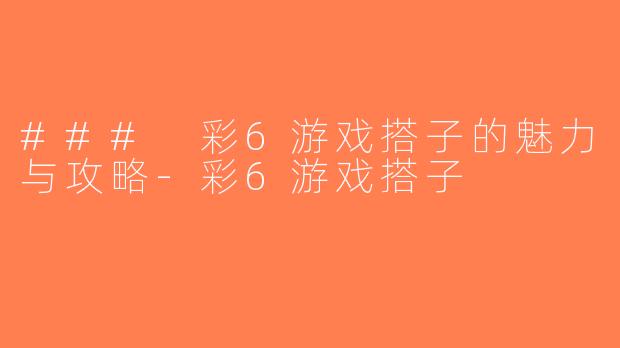 ### 彩6游戏搭子的魅力与攻略-彩6游戏搭子