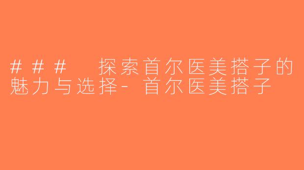 ### 探索首尔医美搭子的魅力与选择-首尔医美搭子