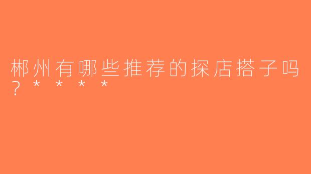 郴州有哪些推荐的探店搭子吗？****