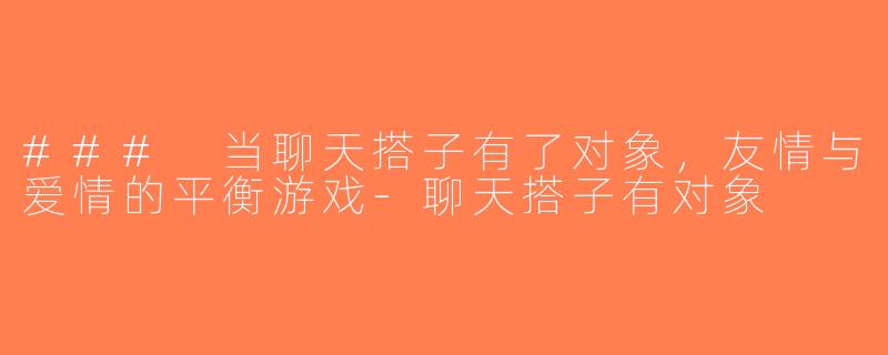 ### 当聊天搭子有了对象，友情与爱情的平衡游戏-聊天搭子有对象