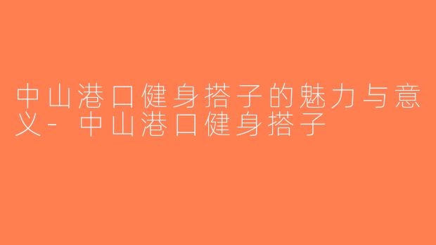 中山港口健身搭子的魅力与意义-中山港口健身搭子