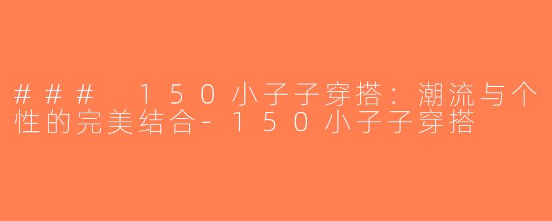 ### 150小子子穿搭：潮流与个性的完美结合-150小子子穿搭