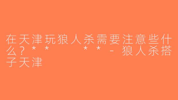 在天津玩狼人杀需要注意些什么？**  **-狼人杀搭子天津