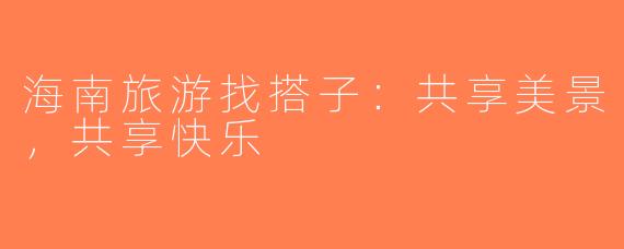 海南旅游找搭子：共享美景，共享快乐