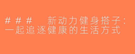 ### 新动力健身搭子：一起追逐健康的生活方式