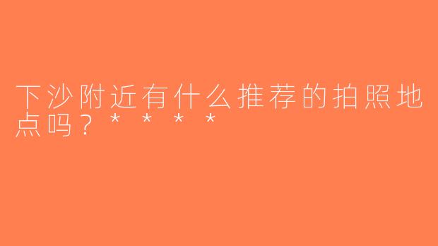 下沙附近有什么推荐的拍照地点吗？****