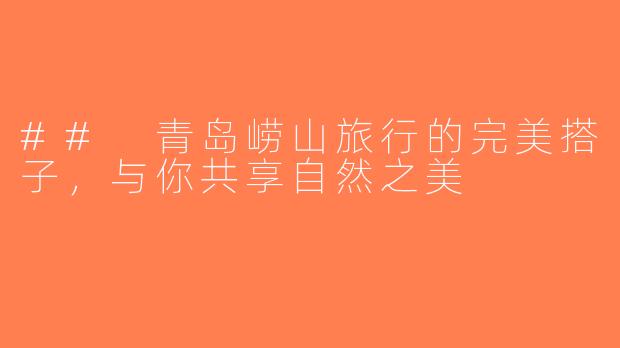 ## 青岛崂山旅行的完美搭子，与你共享自然之美