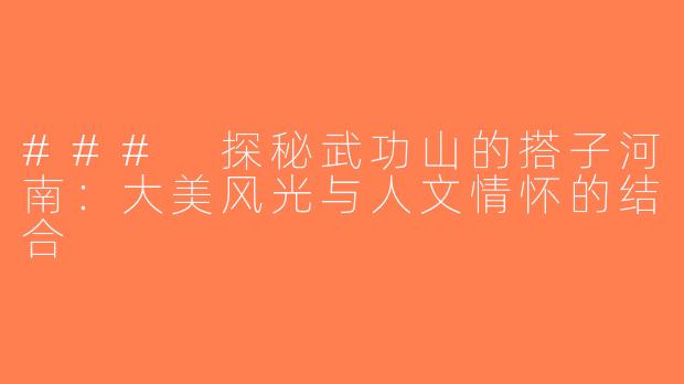 ### 探秘武功山的搭子河南：大美风光与人文情怀的结合
