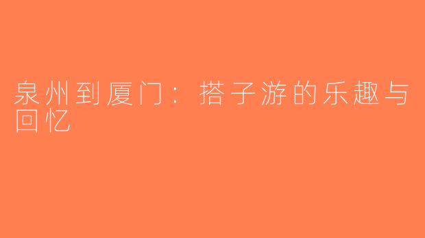 泉州到厦门：搭子游的乐趣与回忆