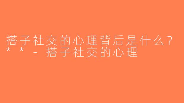 搭子社交的心理背后是什么？**-搭子社交的心理