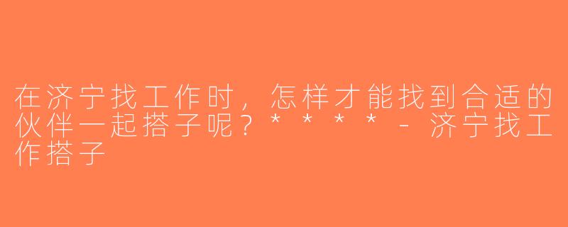 在济宁找工作时，怎样才能找到合适的伙伴一起搭子呢？****-济宁找工作搭子