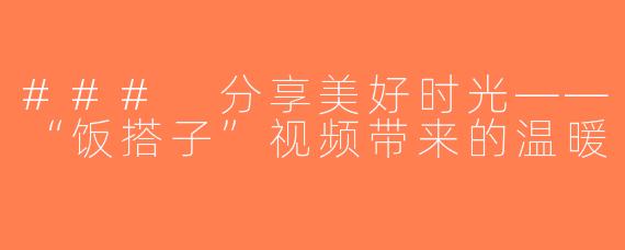 ### 分享美好时光——“饭搭子”视频带来的温暖