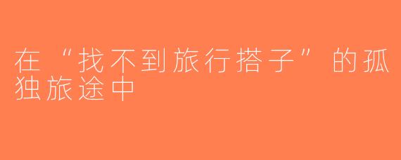 在“找不到旅行搭子”的孤独旅途中