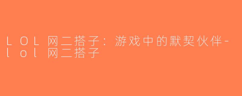 LOL网二搭子：游戏中的默契伙伴-lol网二搭子
