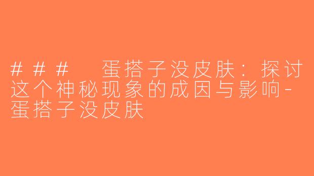 ### 蛋搭子没皮肤：探讨这个神秘现象的成因与影响-蛋搭子没皮肤