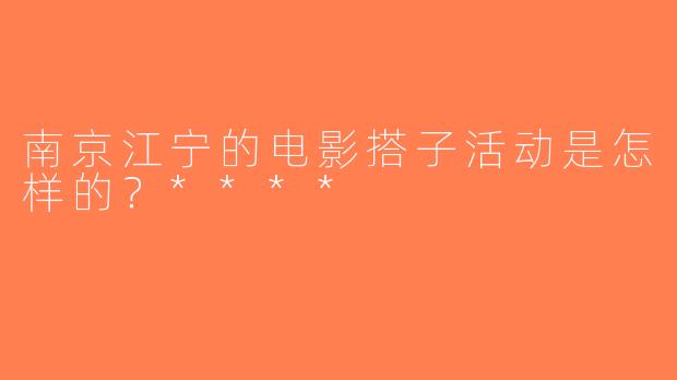 南京江宁的电影搭子活动是怎样的？****