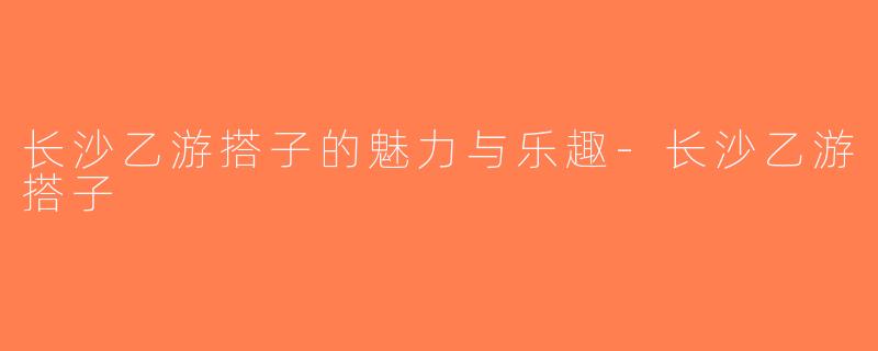 长沙乙游搭子的魅力与乐趣-长沙乙游搭子