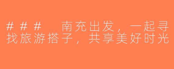 ### 南充出发，一起寻找旅游搭子，共享美好时光