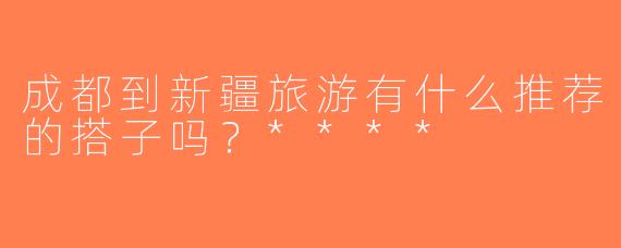 成都到新疆旅游有什么推荐的搭子吗？****