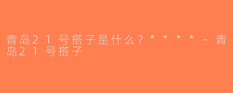 青岛21号搭子是什么？****-青岛21号搭子