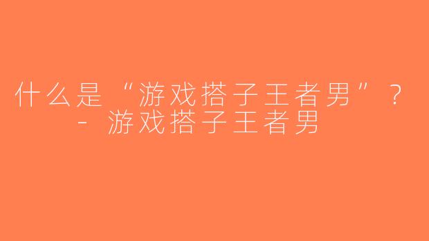 什么是“游戏搭子王者男”？  -游戏搭子王者男