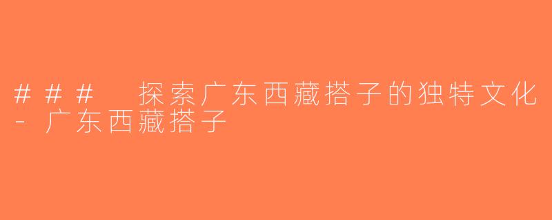 ### 探索广东西藏搭子的独特文化-广东西藏搭子
