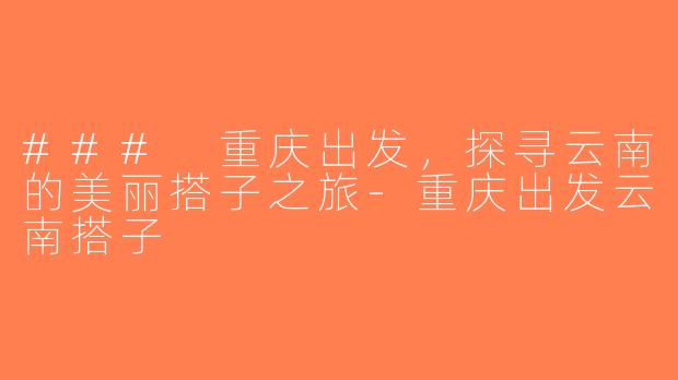 ### 重庆出发，探寻云南的美丽搭子之旅-重庆出发云南搭子