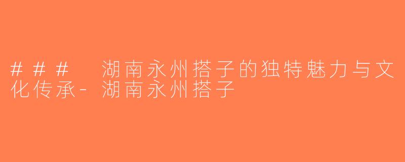### 湖南永州搭子的独特魅力与文化传承-湖南永州搭子