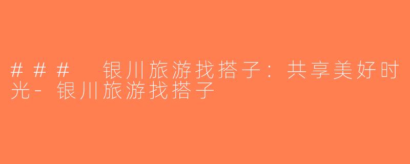 ### 银川旅游找搭子：共享美好时光-银川旅游找搭子