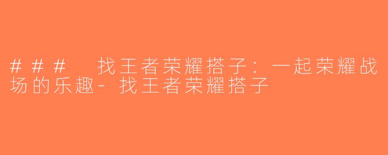 ### 找王者荣耀搭子：一起荣耀战场的乐趣-找王者荣耀搭子