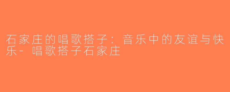 石家庄的唱歌搭子：音乐中的友谊与快乐-唱歌搭子石家庄