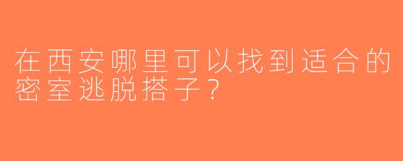在西安哪里可以找到适合的密室逃脱搭子？
