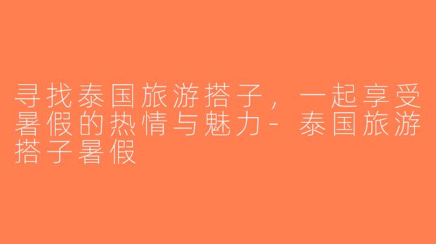 寻找泰国旅游搭子，一起享受暑假的热情与魅力-泰国旅游搭子暑假