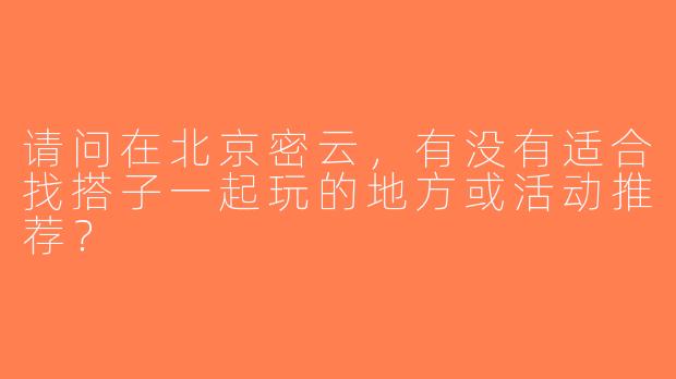 请问在北京密云，有没有适合找搭子一起玩的地方或活动推荐？