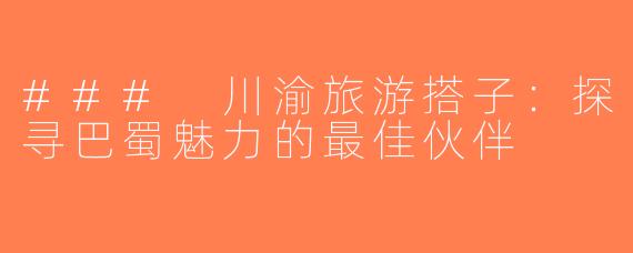 ### 川渝旅游搭子：探寻巴蜀魅力的最佳伙伴