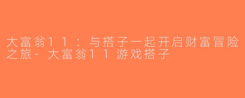 大富翁11：与搭子一起开启财富冒险之旅-大富翁11游戏搭子