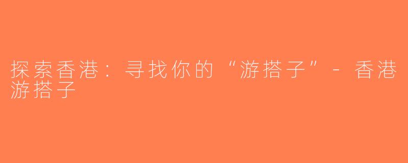探索香港：寻找你的“游搭子”-香港游搭子