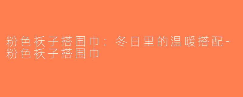 粉色袄子搭围巾：冬日里的温暖搭配-粉色袄子搭围巾