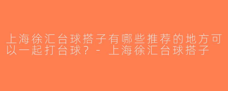 上海徐汇台球搭子有哪些推荐的地方可以一起打台球？-上海徐汇台球搭子