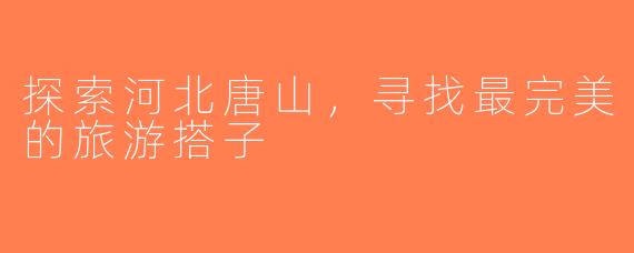 探索河北唐山，寻找最完美的旅游搭子