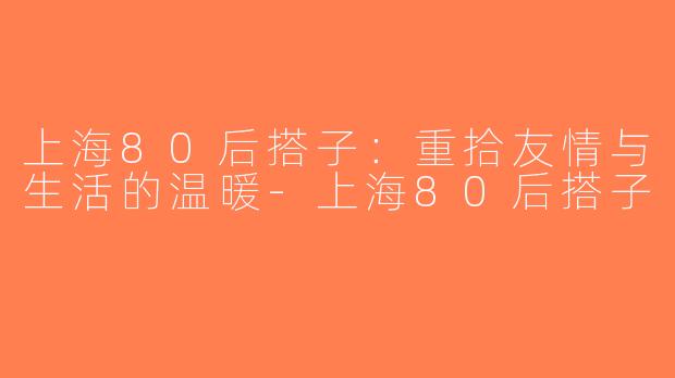 上海80后搭子：重拾友情与生活的温暖-上海80后搭子