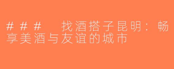 ### 找酒搭子昆明：畅享美酒与友谊的城市