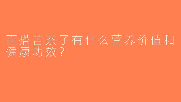 百搭苦茶子有什么营养价值和健康功效？