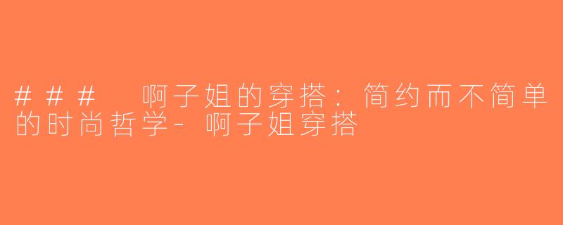 ### 啊子姐的穿搭：简约而不简单的时尚哲学-啊子姐穿搭