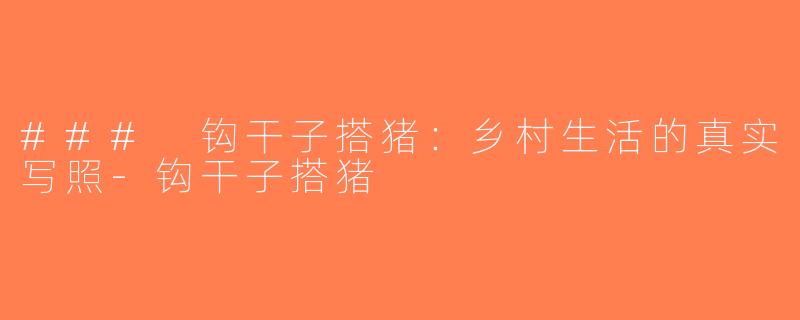 ### 钩干子搭猪：乡村生活的真实写照-钩干子搭猪