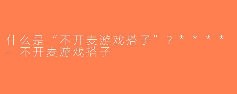 什么是“不开麦游戏搭子”？****-不开麦游戏搭子