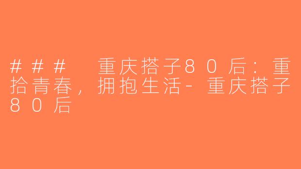 ### 重庆搭子80后：重拾青春，拥抱生活-重庆搭子80后